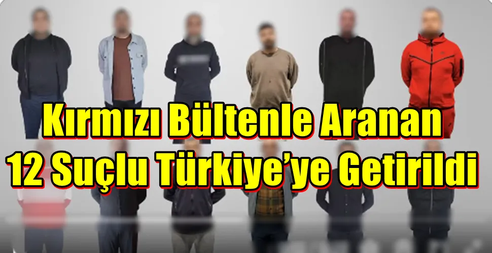 Kırmızı Bültenle Aranan 12 Suçlu Türkiye’ye Getirildi