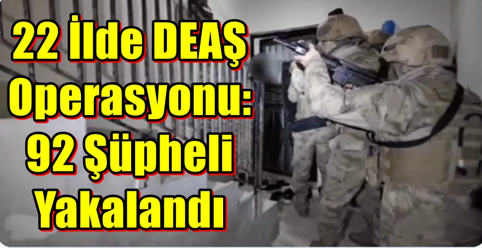 22 İlde DEAŞ Operasyonu: 92 Şüpheli Yakalandı