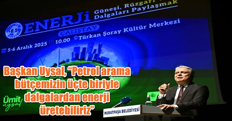 Başkan Uysal, “Petrol arama bütçemizin üçte biriyle dalgalardan enerji üretebiliriz”