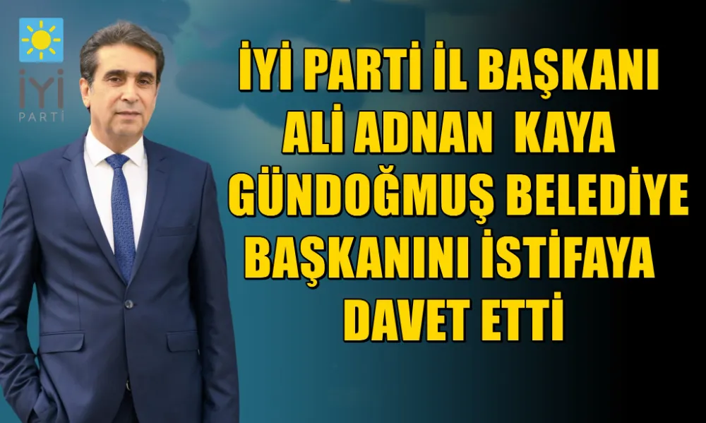 İYİ PARTİ İL BAŞKANI ALİ ADNAN  KAYA GÜNDOĞMUŞ BELEDİYE BAŞKANINI İSTİFAYA DAVET ETTİ