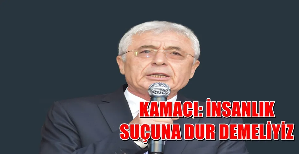 KAMACI: İNSANLIK SUÇUNA DUR DEMELİYİZ