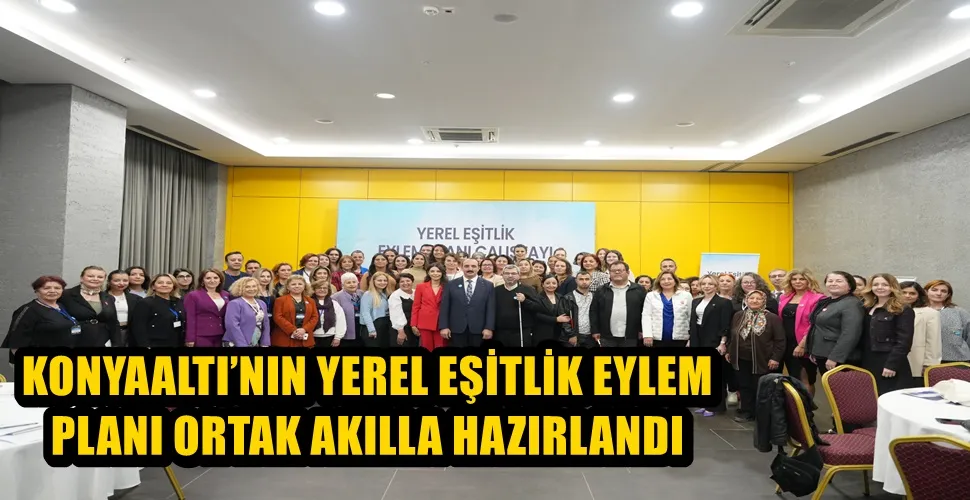 KONYAALTI’NIN YEREL EŞİTLİK EYLEM PLANI ORTAK AKILLA HAZIRLANDI 