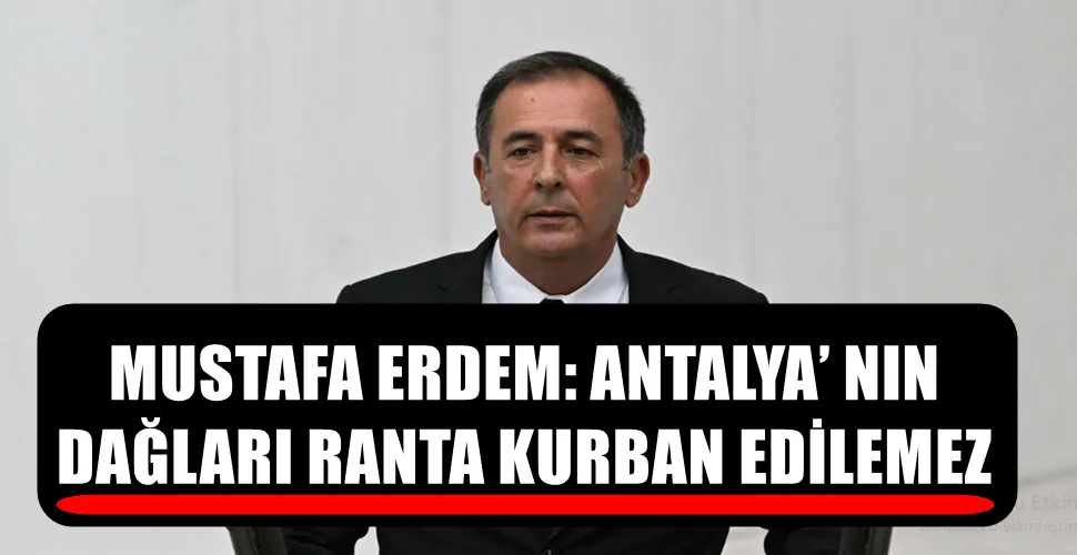 MUSTAFA ERDEM: ANTALYA’ NIN DAĞLARI RANTA KURBAN EDİLEMEZ