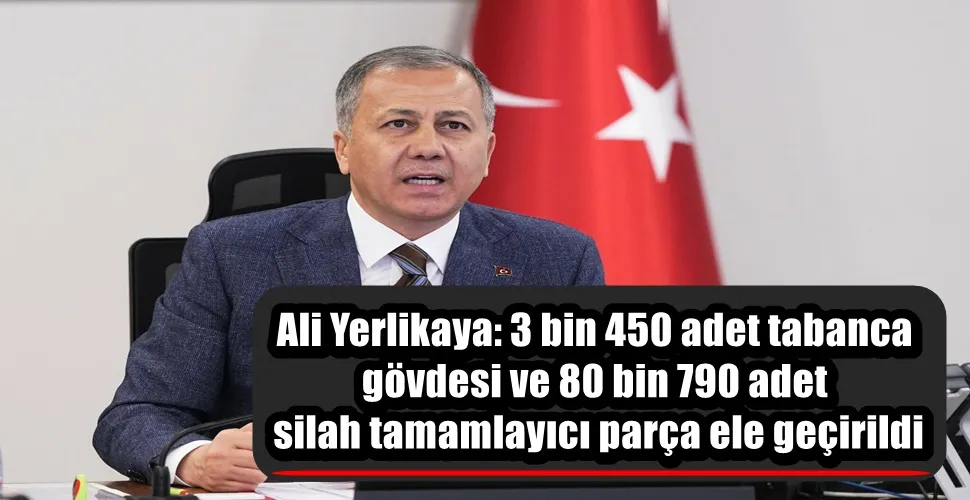 Ali Yerlikaya: 3 bin 450 adet tabanca gövdesi ve 80 bin 790 adet silah tamamlayıcı parça ele geçirildi