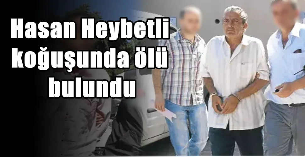 Hasan Heybetli koğuşunda ölü bulundu