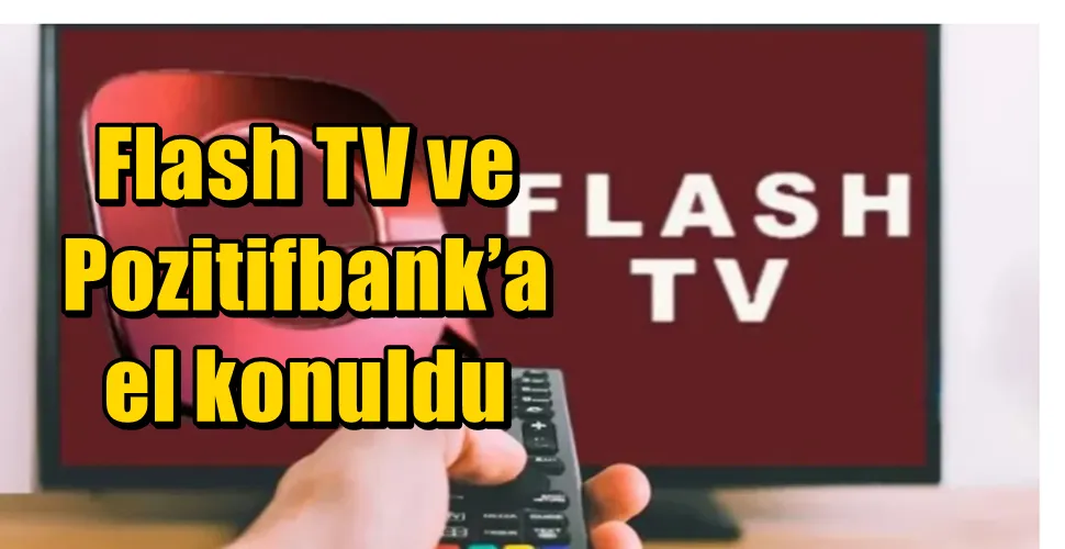 Flash TV ve Pozitifbank’a el konuldu