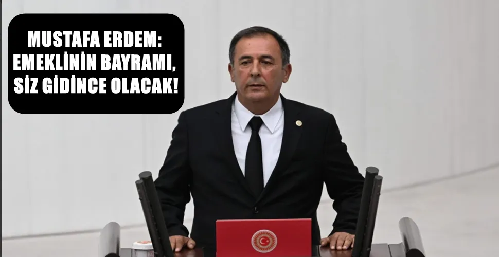 MUSTAFA ERDEM: EMEKLİNİN BAYRAMI, SİZ GİDİNCE OLACAK!