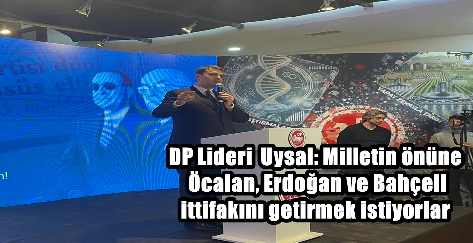 DP Lideri  Uysal: Milletin önüne  Öcalan, Erdoğan ve Bahçeli  ittifakını getirmek istiyorlar