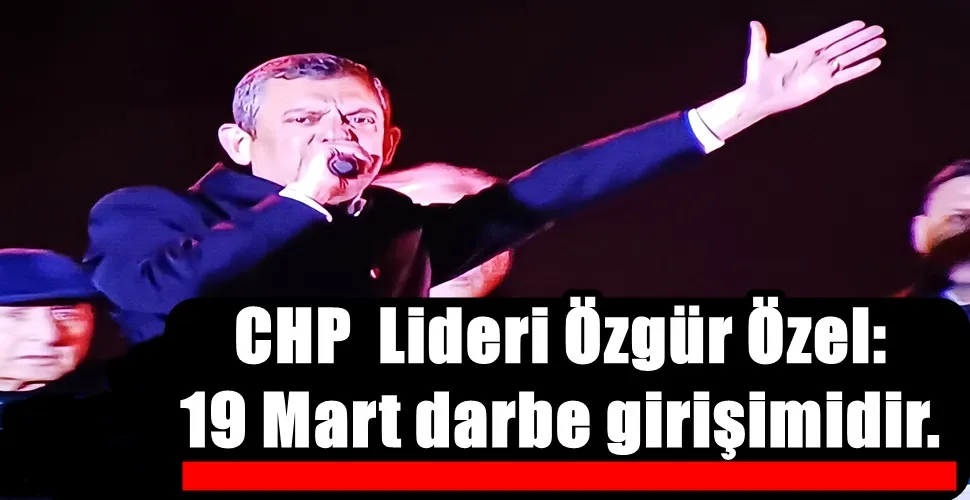 CHP  Lideri Özgür Özel:  19 Mart darbe girişimidir. 