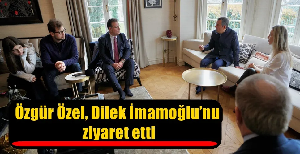  Özgür Özel, Dilek İmamoğlu’nu ziyaret etti