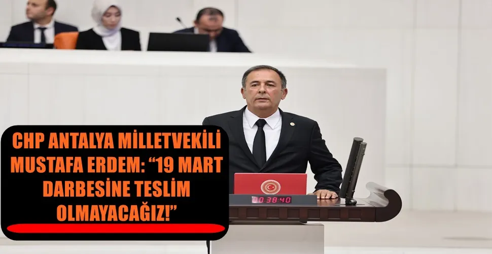 CHP ANTALYA MİLLETVEKİLİ MUSTAFA ERDEM: “19 MART DARBESİNE TESLİM OLMAYACAĞIZ!”