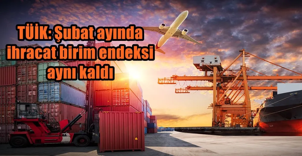 TÜİK: Şubat ayında ihracat birim endeksi aynı kaldı