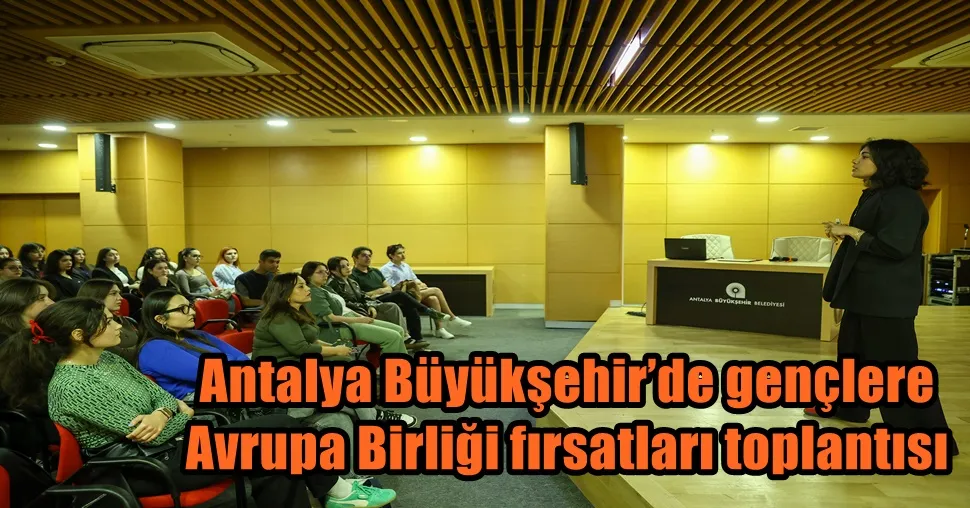 Antalya Büyükşehir’de gençlere Avrupa Birliği fırsatları toplantısı