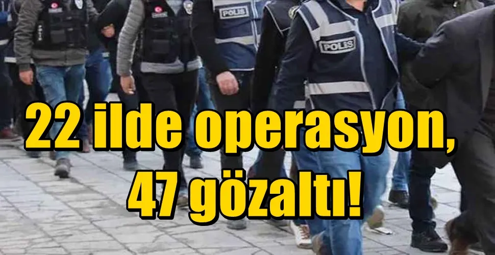 22 ilde operasyon, 47 gözaltı!