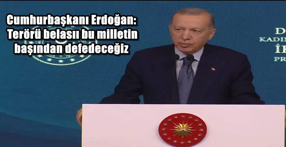 Cumhurbaşkanı Erdoğan:  Terörü belasıı bu milletin  başından defedeceğiz