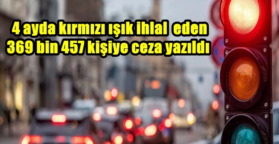  4 ayda kırmızı ışık ihlal  eden 369 bin 457 kişiye ceza yazıldı