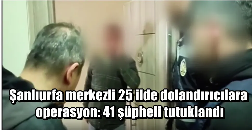 Şanlıurfa merkezli 25 ilde dolandırıcılara  operasyon: 41 şüpheli tutuklandı