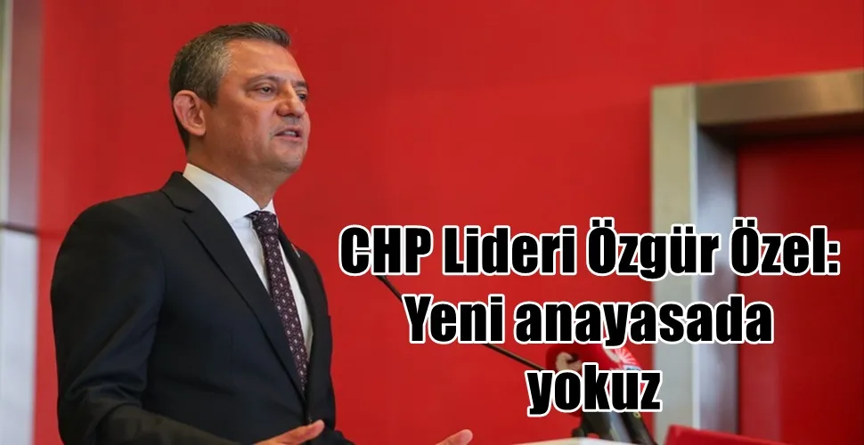CHP Lideri Özgür Özel:  Yeni anayasada  yokuz