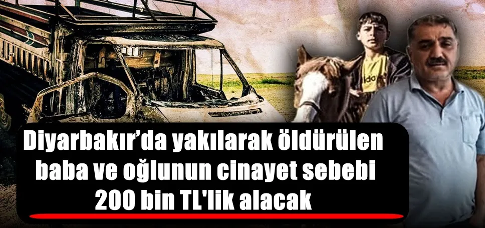 Diyarbakır’da yakılarak öldürülen  baba ve oğlunun cinayet sebebi   200 bin TL