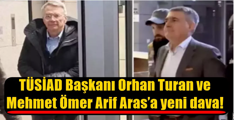 TÜSİAD Başkanı Orhan Turan ve YİK Başkanı Mehmet Ömer Arif Aras’a yeni dava!