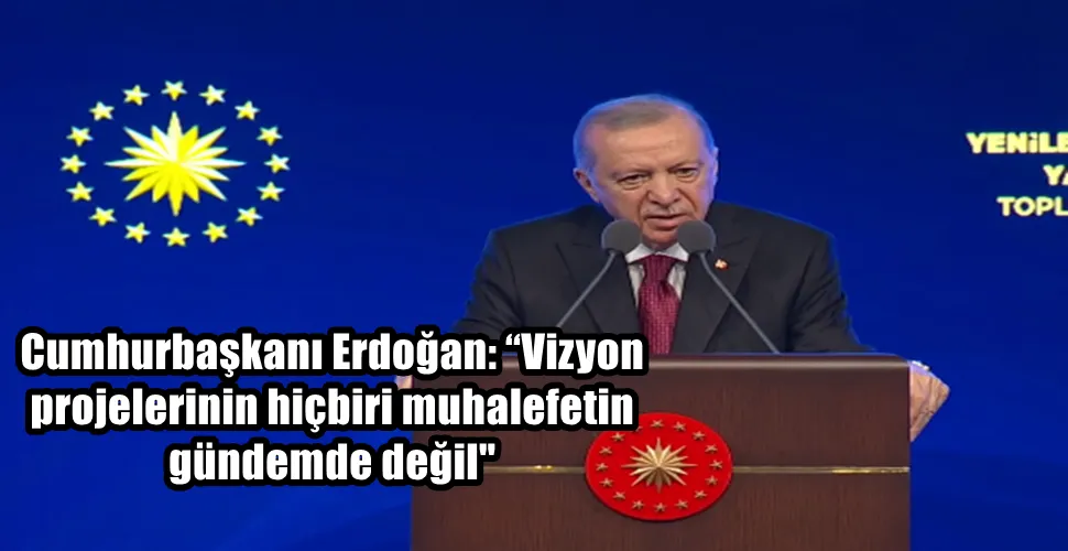 Cumhurbaşkanı Erdoğan: “Vizyon  projelerinin hiçbiri muhalefetin  gündemde değil