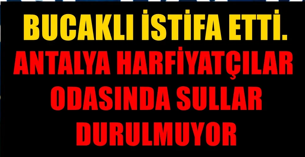 ANTALYA HARFİYATÇILAR ODASINDA SULLAR DURULMUYOR: BUCAKLI İSTİFA ETTİ.