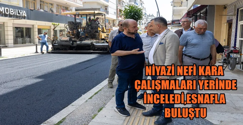 NİYAZİ NEFİ KARA ÇALIŞMALARI YERİNDE İNCELEDİ, ESNAFLA BULUŞTU