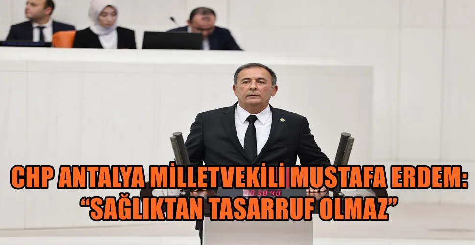 CHP ANTALYA MİLLETVEKİLİ MUSTAFA ERDEM: “SAĞLIKTAN TASARRUF OLMAZ”