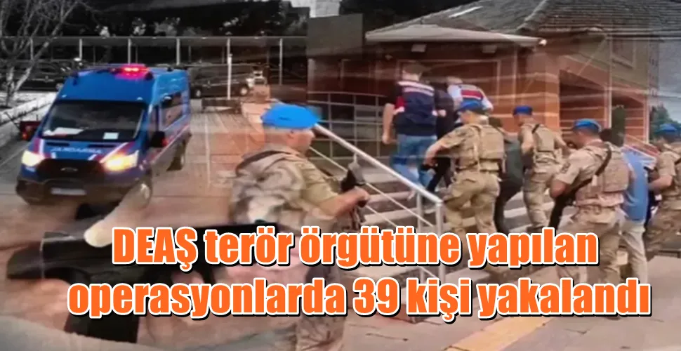 DEAŞ terör örgütüne yapılan  operasyonlarda 39 kişi yakalandı