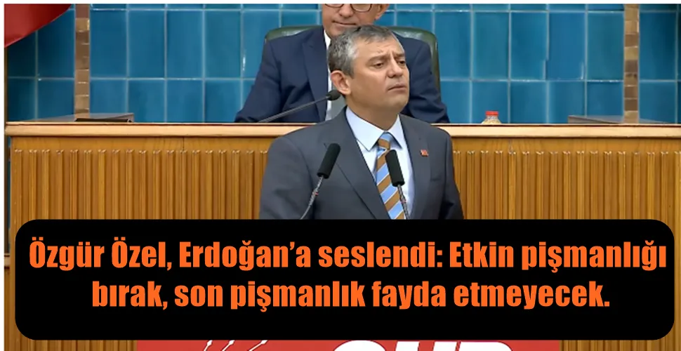 Özgür Özel, Erdoğan’a seslendi: Etkin pişmanlığı bırak, son pişmanlık fayda etmeyecek.