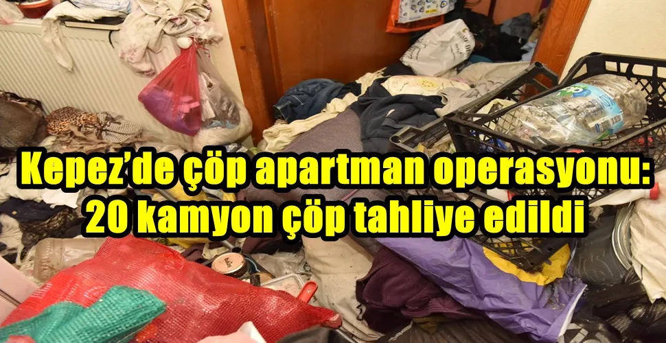 Kepez’de çöp apartman operasyonu: 20 kamyon çöp tahliye edildi