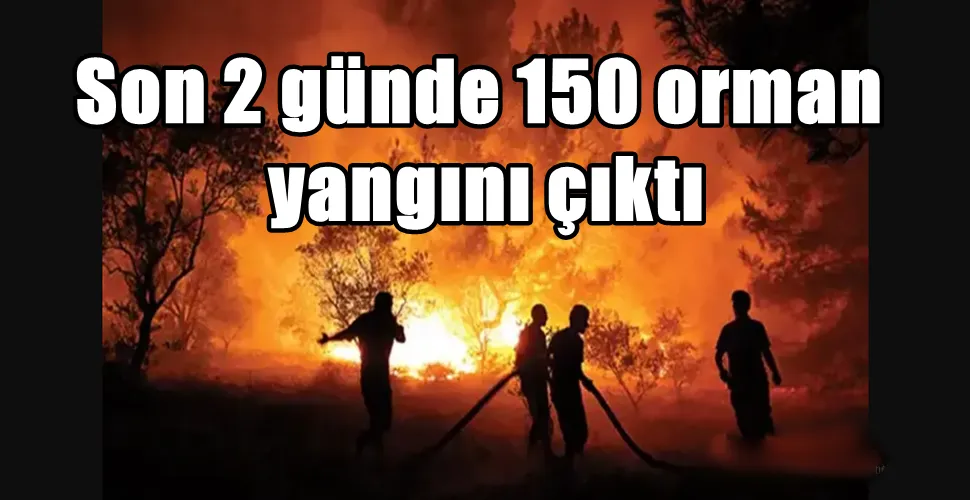 Son 2 günde 150 orman yangını çıktı