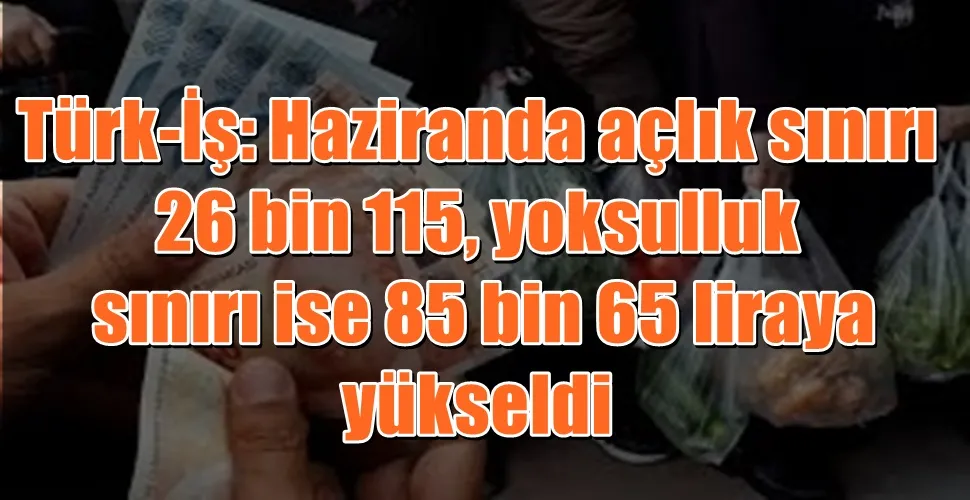 Türk-İş: Haziranda açlık sınırı 26 bin 115, yoksulluk sınırı ise 85 bin 65 liraya yükseldi