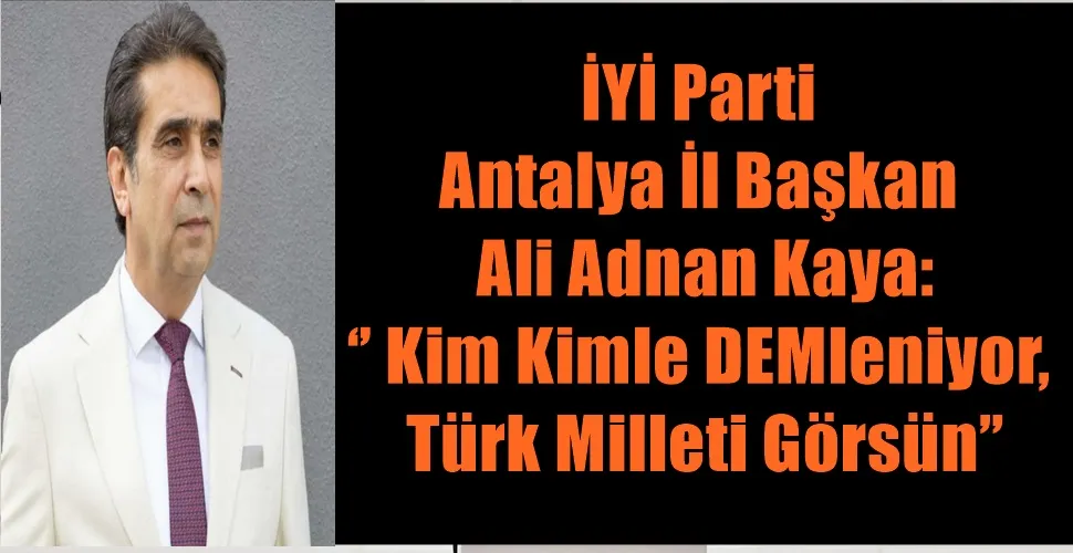  İYİ Parti  Antalya İl Başkan  Ali Adnan Kaya: ‘’ Kim Kimle DEMleniyor,  Türk Milleti Görsün’’