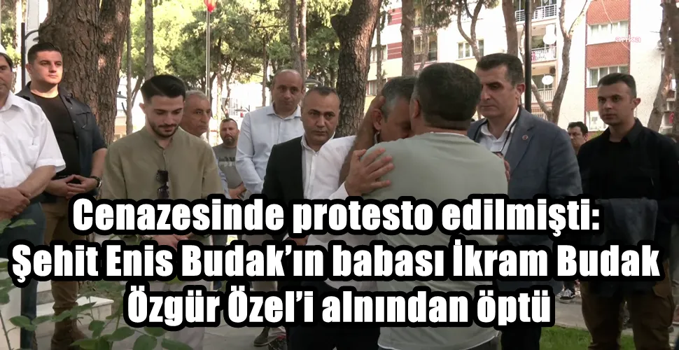 Cenazesinde protesto edilmişti: Şehit Enis Budak’ın babası İkram Budak Özgür Özel’i alnından öptü