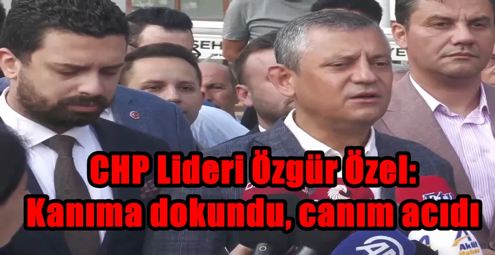 CHP Lideri Özgür Özel:  Kanıma dokundu, canım acıdı