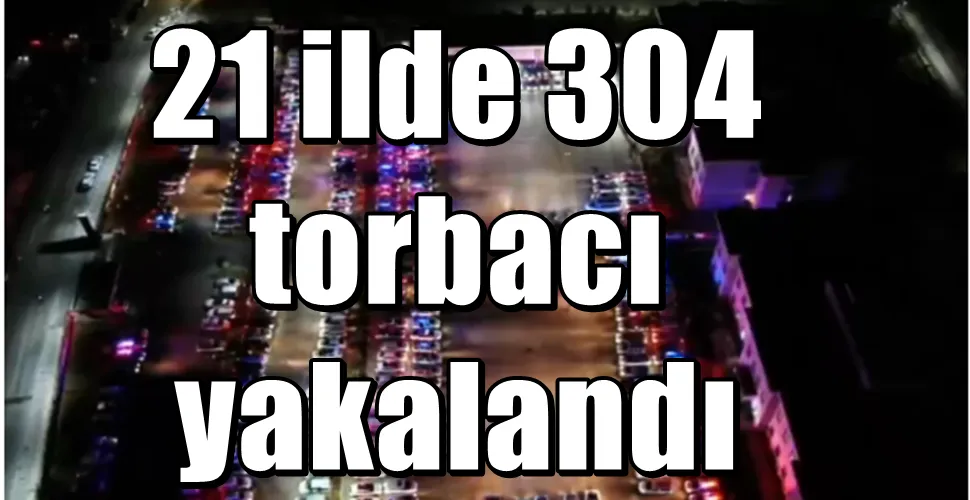 21 ilde 304 torbacı yakalandı