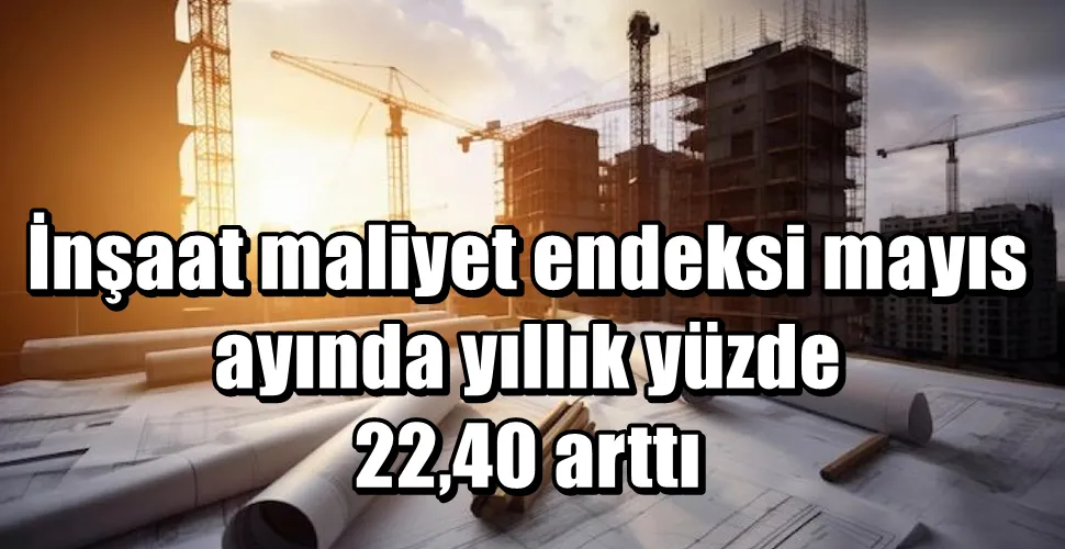 İnşaat maliyet endeksi mayıs ayında yıllık yüzde 22,40 arttı