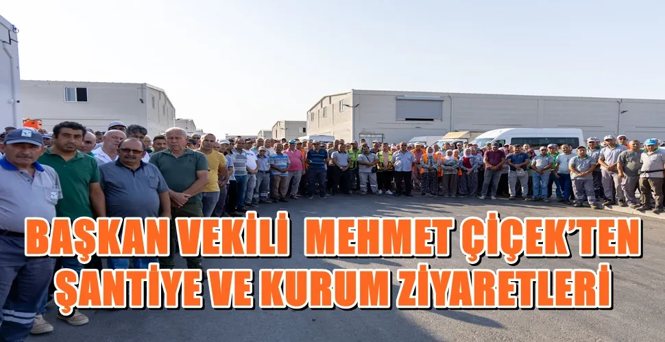 BAŞKAN VEKİLİ  MEHMET ÇİÇEK’TEN ŞANTİYE VE KURUM ZİYARETLERİ