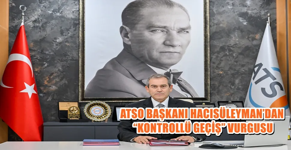 ATSO BAŞKANI HACISÜLEYMAN’DAN “KONTROLLÜ GEÇİŞ” VURGUSU