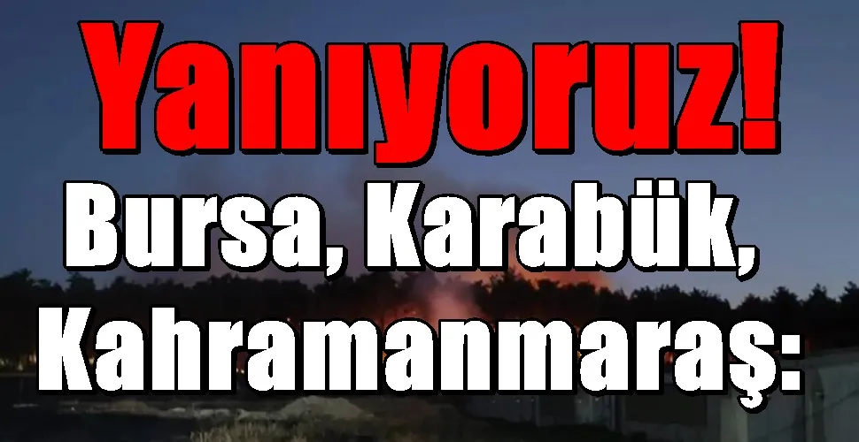 Bursa, Karabük, Kahramanmaraş: Yanıyoruz.
