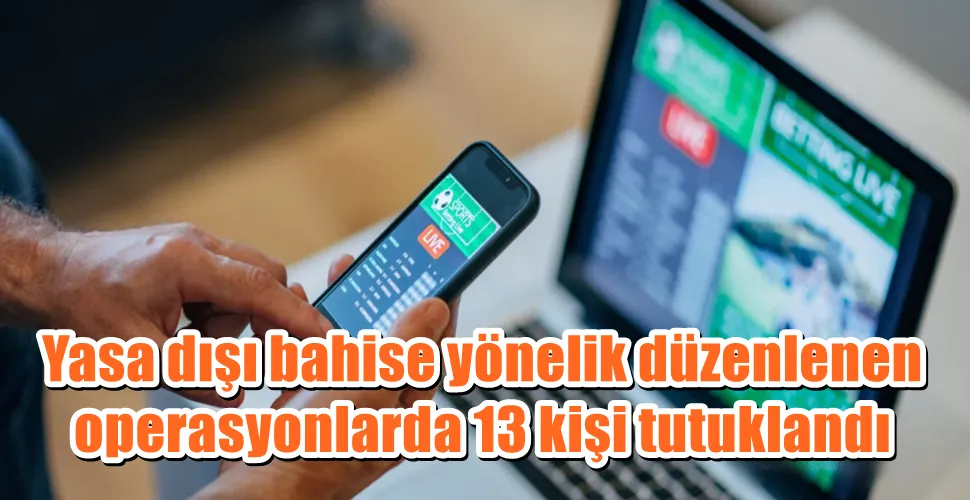 Yasa dışı bahise yönelik düzenlenen operasyonlarda 13 kişi tutuklandı
