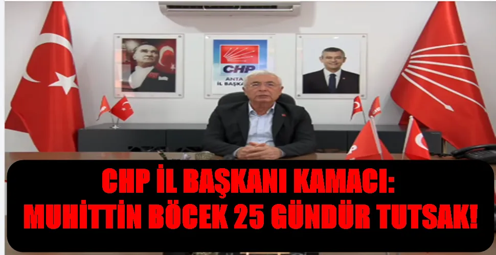 CHP İL BAŞKANI KAMACI:  MUHİTTİN BÖCEK 25 GÜNDÜR TUTSAK!
