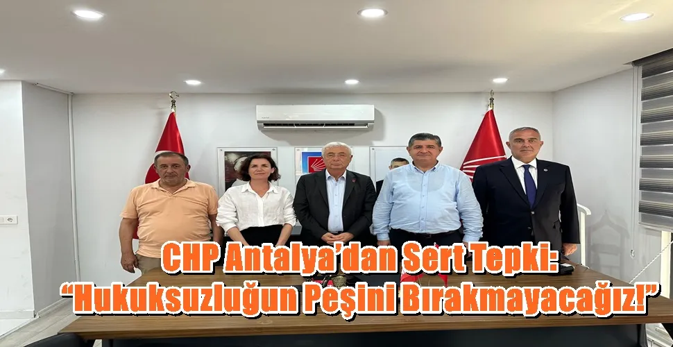 CHP Antalya’dan Sert Tepki: “Hukuksuzluğun Peşini Bırakmayacağız!”