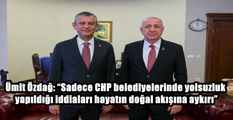 Ümit Özdağ: “Sadece CHP belediyelerinde yolsuzluk yapıldığı iddiaları hayatın doğal akışına aykırı”
