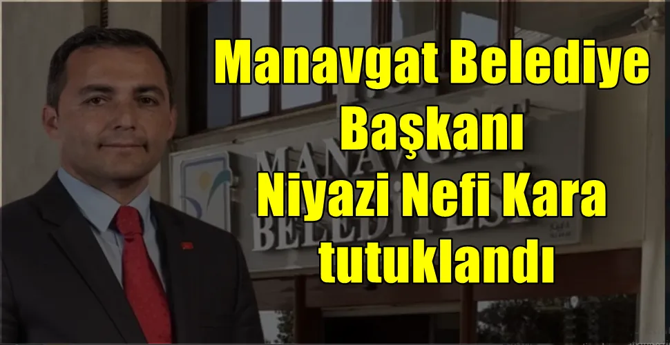 Manavgat Belediye Başkanı Niyazi Nefi Kara tutuklandı