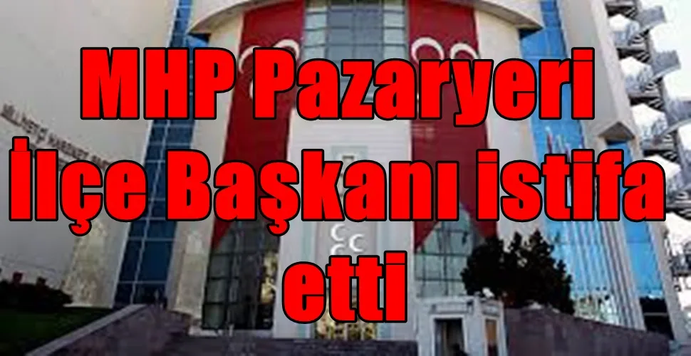 MHP Pazaryeri İlçe Başkanı istifa etti