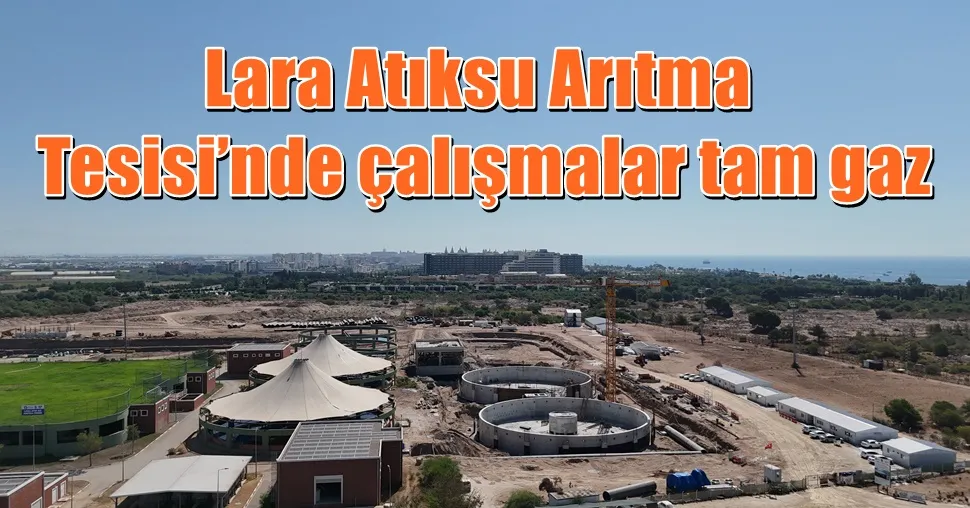 Lara Atıksu Arıtma Tesisi’nde çalışmalar tam gaz