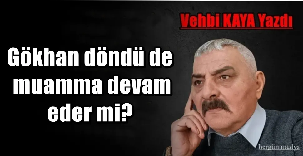 Gökhan döndü de muamma devam eder mi?