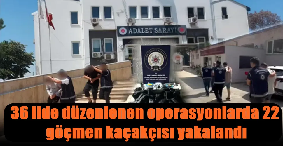 36 ilde düzenlenen operasyonlarda 22 göçmen kaçakçısı yakalandı